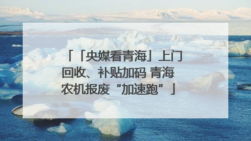 「央媒看青海」上门回收、补贴加码 青海农机报废“加速跑”